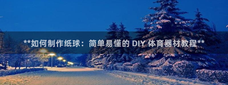 富联食品：**如何制作纸球：简单易懂的 DIY 体育